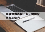 开云体育在线-曼联整体表现一般，需要全队齐心协力的简单介绍