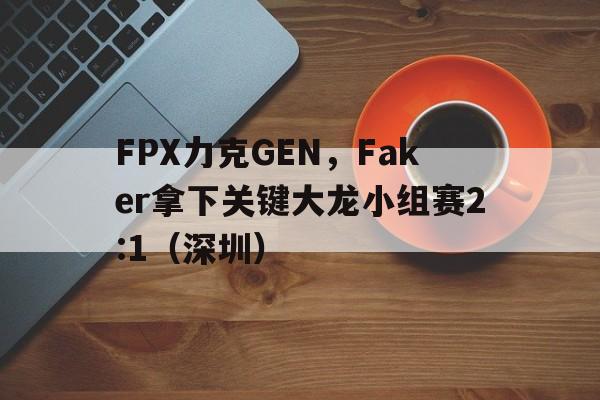 FPX力克GEN,Faker拿下关键大龙小组赛2:1(深圳) FPX力克GEN,Faker拿下关键大龙小组赛2:1(深圳)